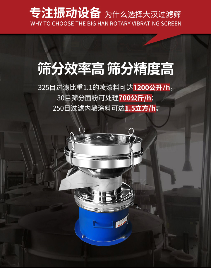 大漢過濾篩篩分效率高,精度高;325目過濾比重1:1的噴油漆可達(dá)1200公升/時(shí);30目篩粉面粉可處理700公斤/時(shí);250目過濾內(nèi)墻涂料可達(dá)1.5立方/h;過濾篩廠家直銷價(jià)格便宜。過濾篩適用物料：粘液粉末都可以使用具體產(chǎn)品如下：奶制品，油漆，泥漿，淀粉，果汁等。